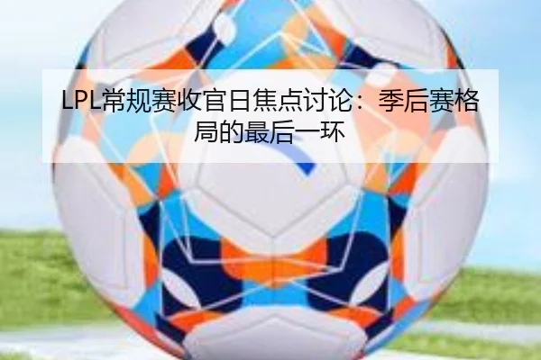 LPL常规赛收官日焦点讨论：季后赛格局的最后一环