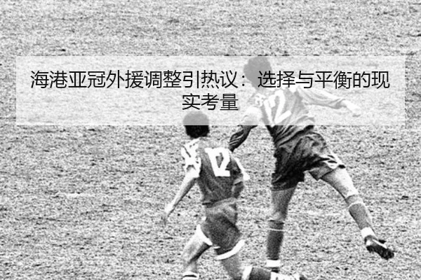 海港亚冠外援调整引热议：选择与平衡的现实考量 - leyu